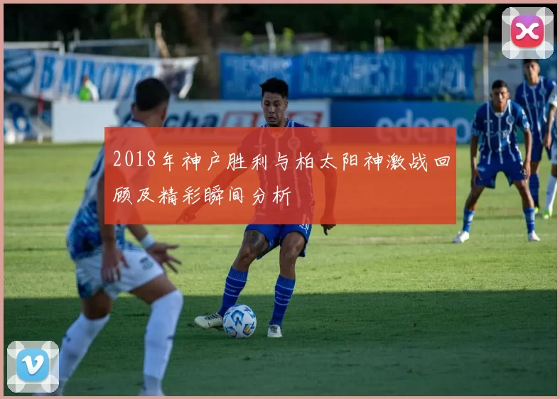 2018年神户胜利与柏太阳神激战回顾及精彩瞬间分析