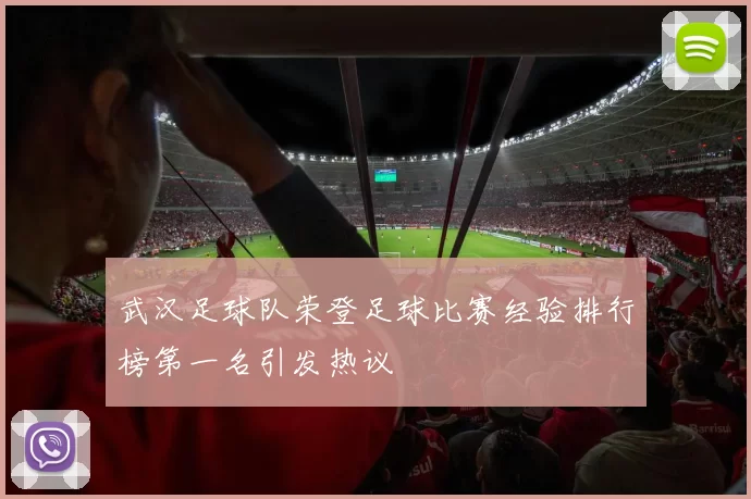 武汉足球队荣登足球比赛经验排行榜第一名引发热议