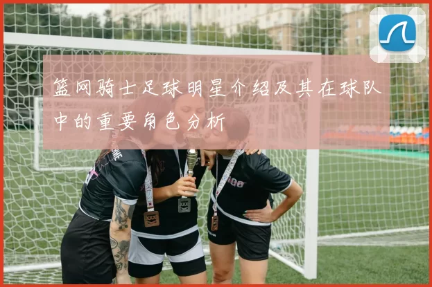 篮网骑士足球明星介绍及其在球队中的重要角色分析