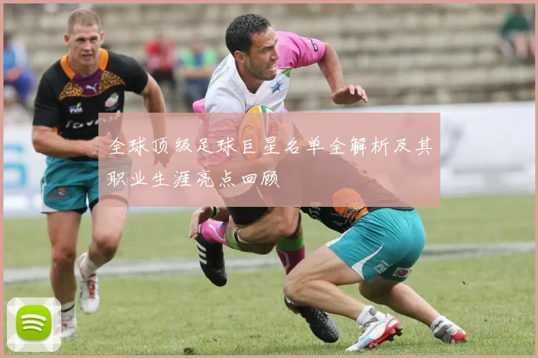 全球顶级足球巨星名单全解析及其职业生涯亮点回顾
