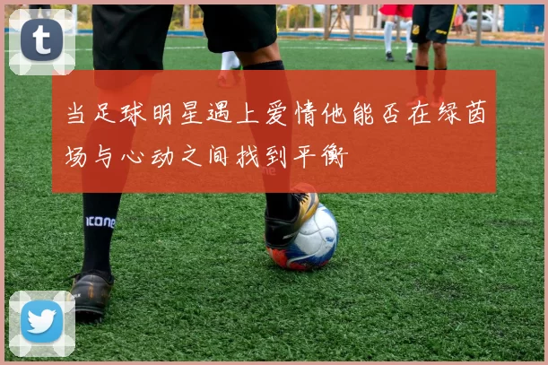 当足球明星遇上爱情他能否在绿茵场与心动之间找到平衡