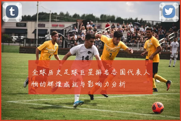 全球历史足球巨星排名各国代表人物的辉煌成就与影响力分析