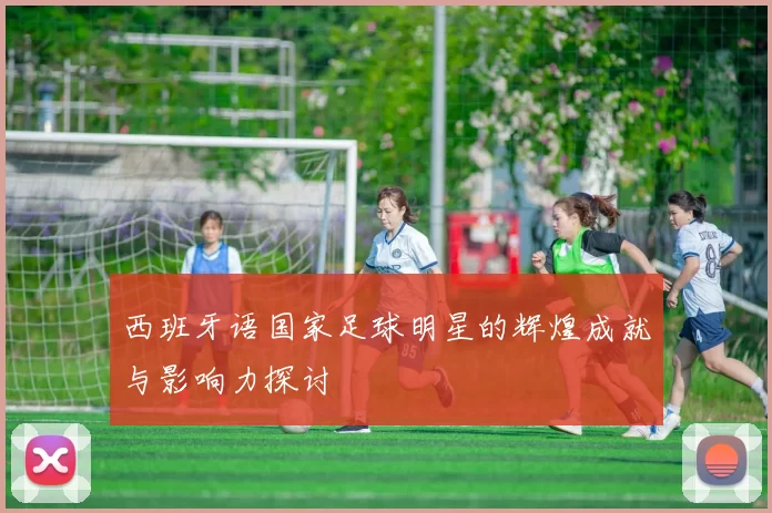 西班牙语国家足球明星的辉煌成就与影响力探讨
