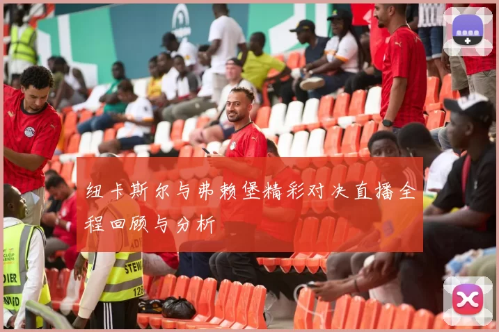 纽卡斯尔与弗赖堡精彩对决直播全程回顾与分析