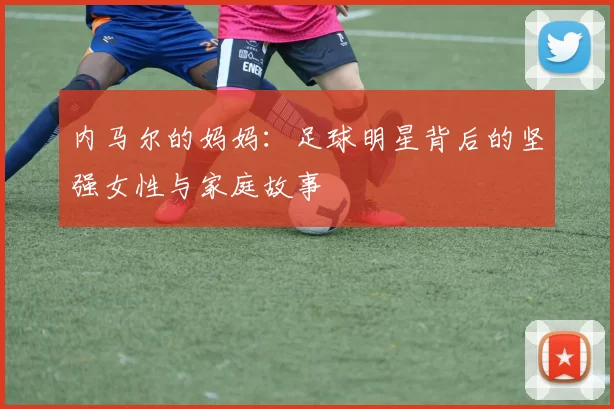 内马尔的妈妈：足球明星背后的坚强女性与家庭故事