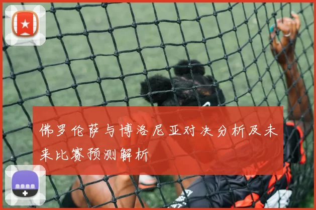 佛罗伦萨与博洛尼亚对决分析及未来比赛预测解析