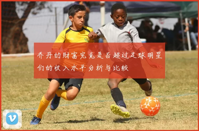 乔丹的财富究竟是否超过足球明星们的收入水平分析与比较
