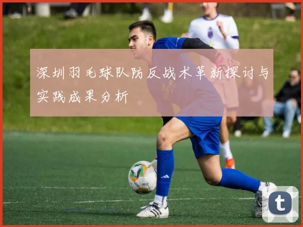 深圳羽毛球队防反战术革新探讨与实践成果分析