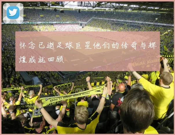 怀念已逝足球巨星他们的传奇与辉煌成就回顾