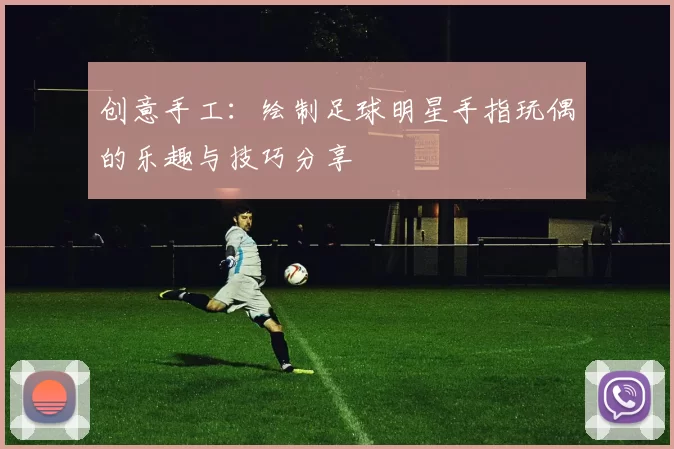 创意手工：绘制足球明星手指玩偶的乐趣与技巧分享