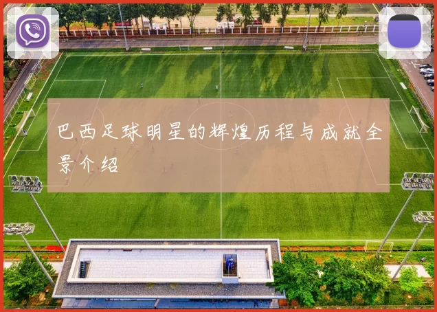 巴西足球明星的辉煌历程与成就全景介绍
