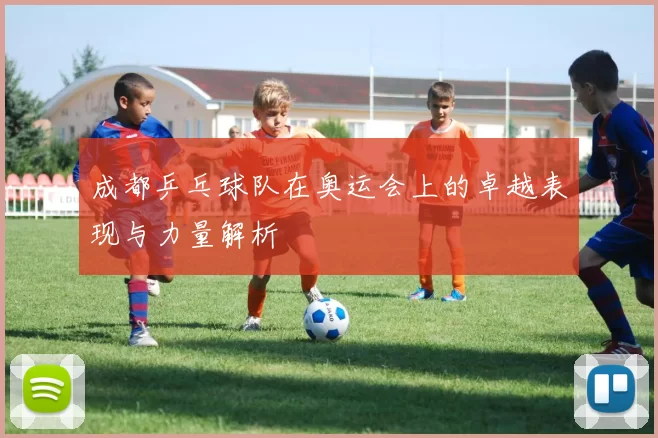 成都乒乓球队在奥运会上的卓越表现与力量解析