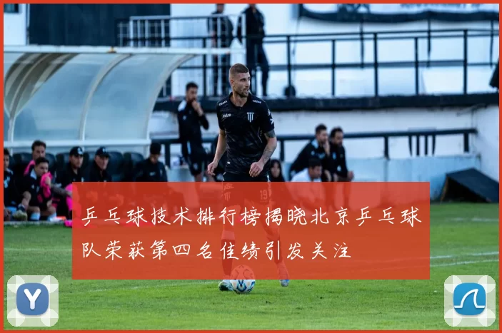 乒乓球技术排行榜揭晓北京乒乓球队荣获第四名佳绩引发关注