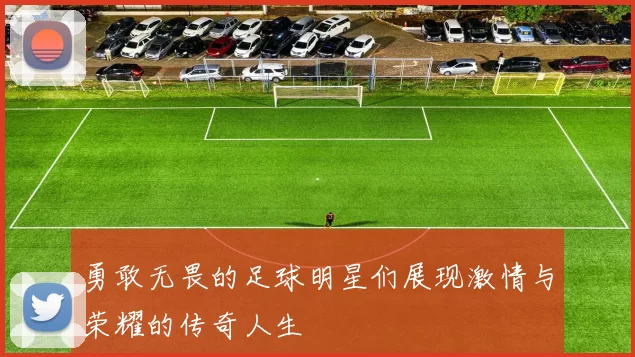 勇敢无畏的足球明星们展现激情与荣耀的传奇人生