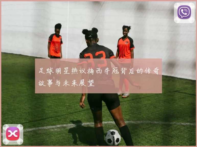 足球明星热议梅西夺冠背后的传奇故事与未来展望