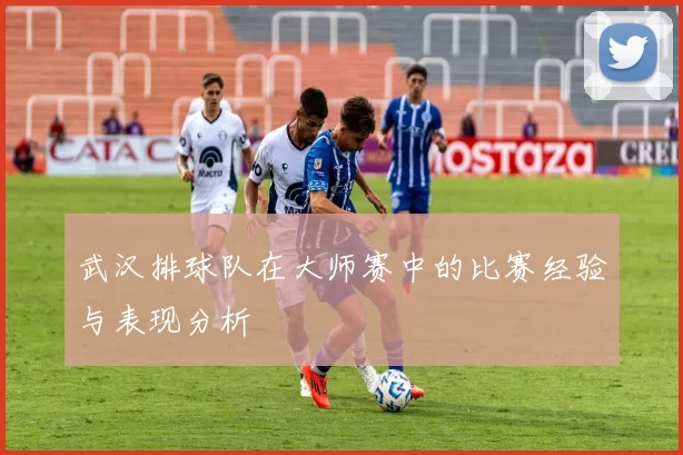 武汉排球队在大师赛中的比赛经验与表现分析
