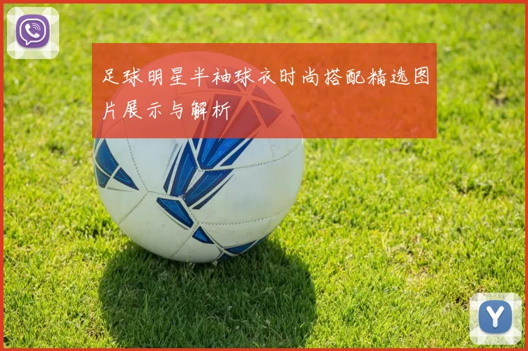 足球明星半袖球衣时尚搭配精选图片展示与解析