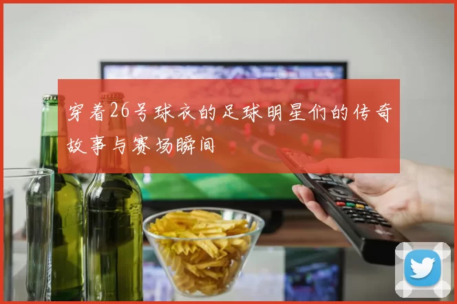 穿着26号球衣的足球明星们的传奇故事与赛场瞬间