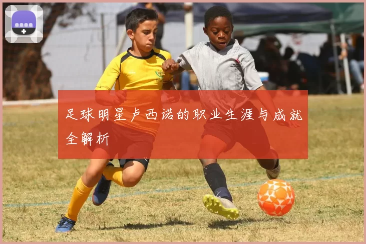 足球明星卢西诺的职业生涯与成就全解析