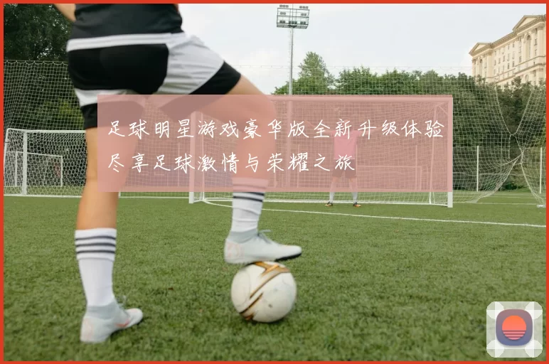 足球明星游戏豪华版全新升级体验尽享足球激情与荣耀之旅