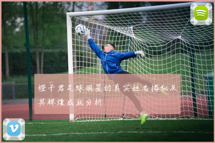 橙子君足球明星的真实姓名揭秘及其辉煌成就分析