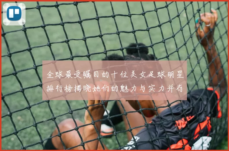 全球最受瞩目的十位美女足球明星排行榜揭晓她们的魅力与实力并存