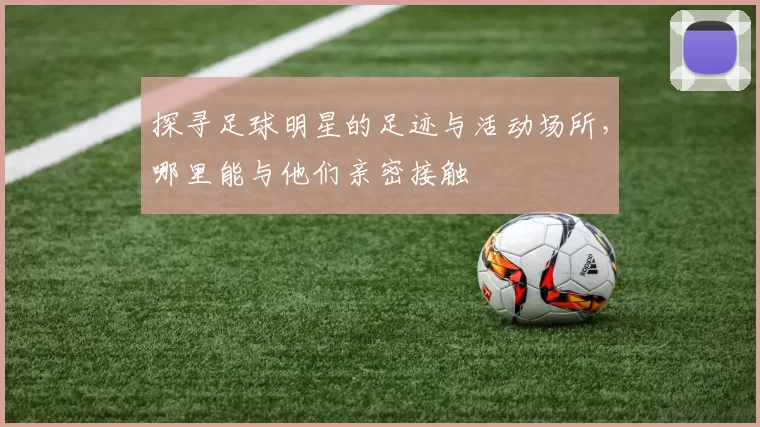 探寻足球明星的足迹与活动场所，哪里能与他们亲密接触