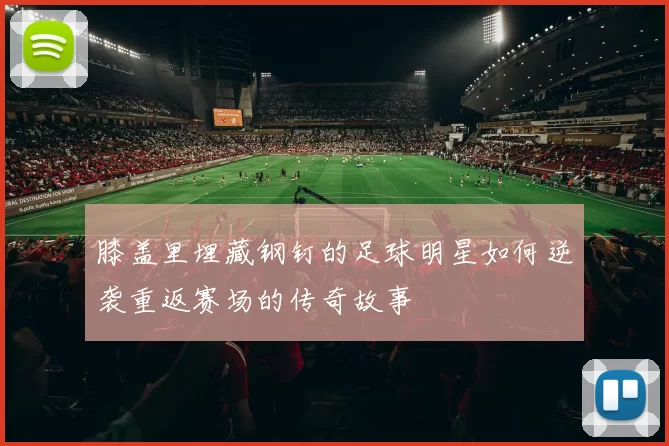膝盖里埋藏钢钉的足球明星如何逆袭重返赛场的传奇故事