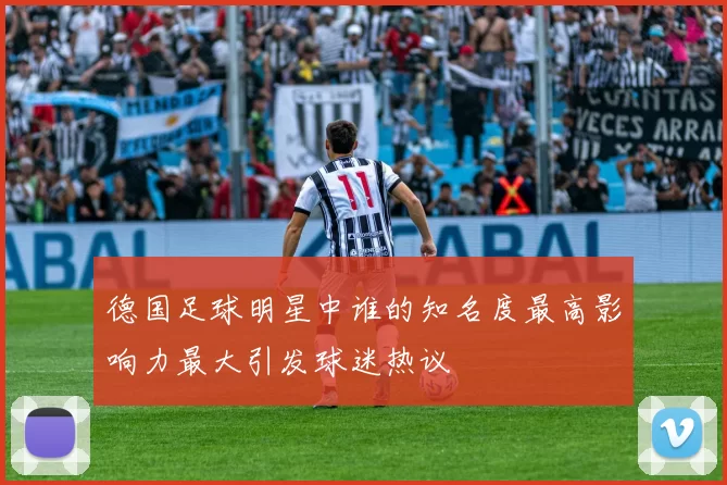 德国足球明星中谁的知名度最高影响力最大引发球迷热议