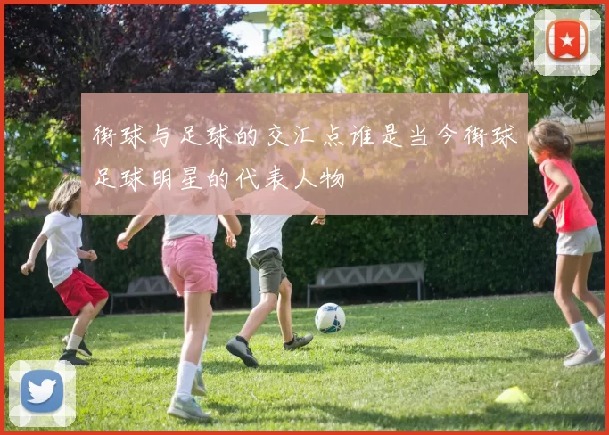 街球与足球的交汇点谁是当今街球足球明星的代表人物