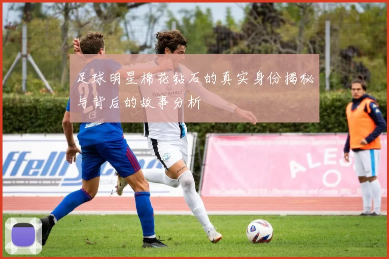 足球明星棉花钻石的真实身份揭秘与背后的故事分析