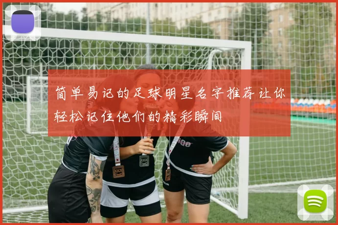 简单易记的足球明星名字推荐让你轻松记住他们的精彩瞬间