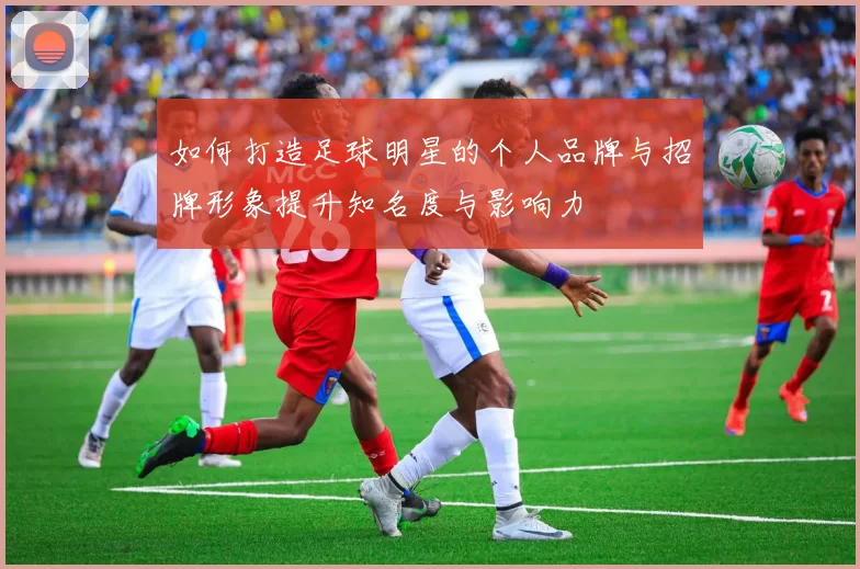 如何打造足球明星的个人品牌与招牌形象提升知名度与影响力