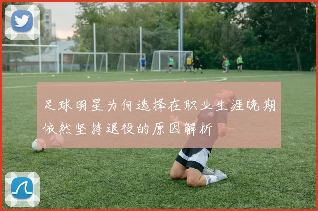 足球明星为何选择在职业生涯晚期依然坚持退役的原因解析