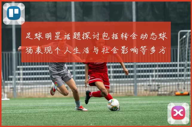 足球明星话题探讨包括转会动态球场表现个人生活与社会影响等多方面内容