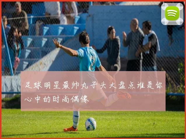 足球明星最帅丸子头大盘点谁是你心中的时尚偶像