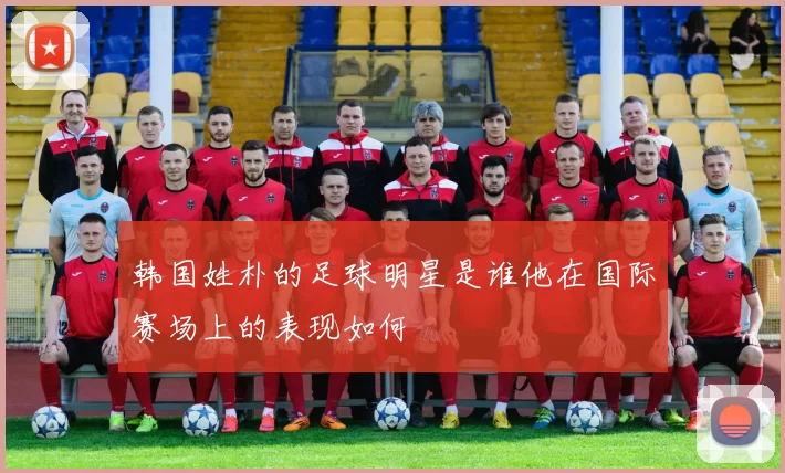 韩国姓朴的足球明星是谁他在国际赛场上的表现如何
