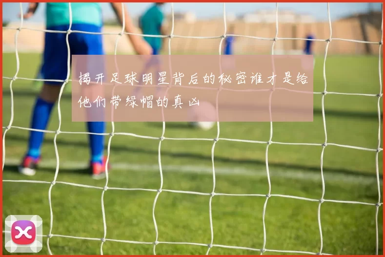 揭开足球明星背后的秘密谁才是给他们带绿帽的真凶