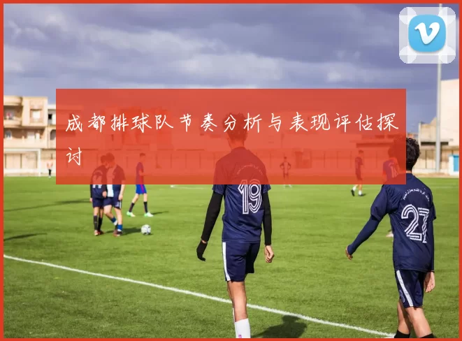 成都排球队节奏分析与表现评估探讨