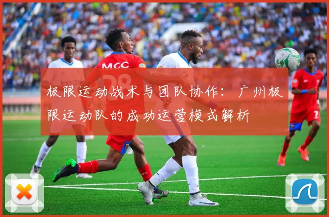 极限运动战术与团队协作：广州极限运动队的成功运营模式解析