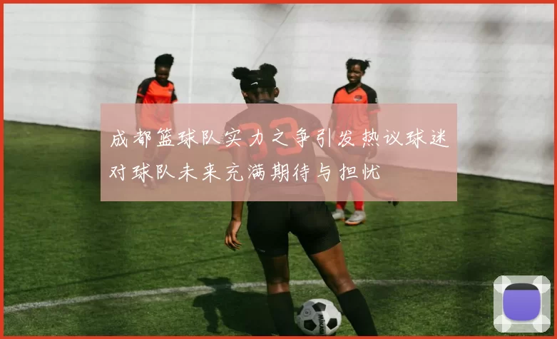 成都篮球队实力之争引发热议球迷对球队未来充满期待与担忧