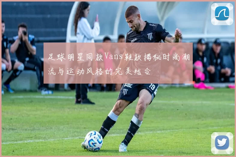 足球明星同款Vans鞋款揭秘时尚潮流与运动风格的完美结合