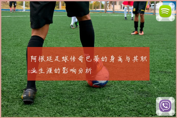 阿根廷足球传奇巴蒂的身高与其职业生涯的影响分析