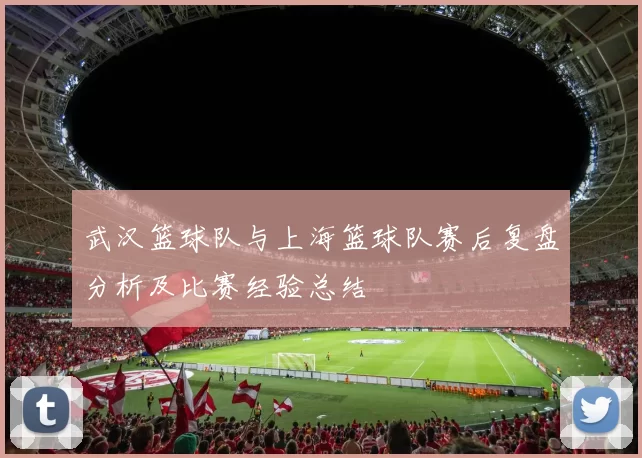 武汉篮球队与上海篮球队赛后复盘分析及比赛经验总结