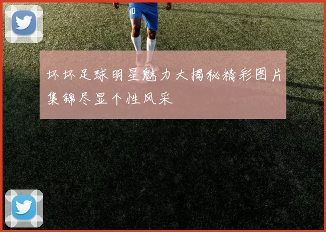 坏坏足球明星魅力大揭秘精彩图片集锦尽显个性风采