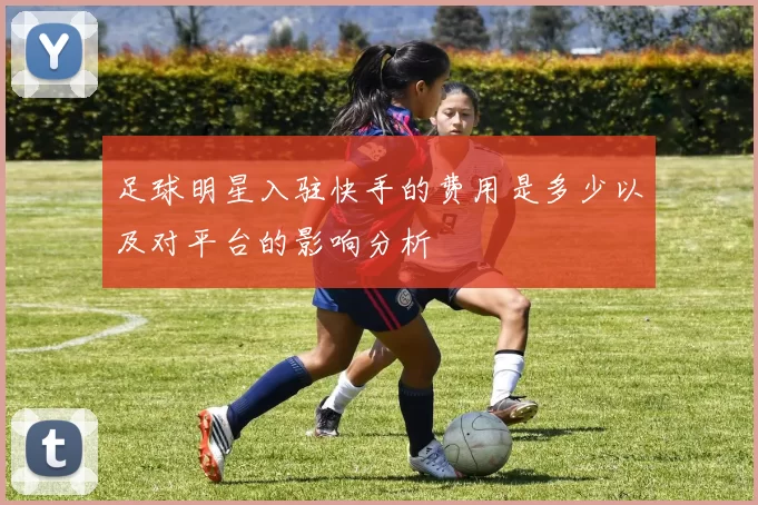 足球明星入驻快手的费用是多少以及对平台的影响分析