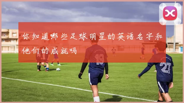 你知道哪些足球明星的英语名字和他们的成就吗