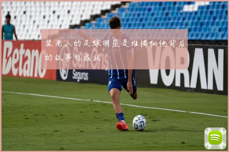 装老人的足球明星是谁揭秘他背后的故事与成就