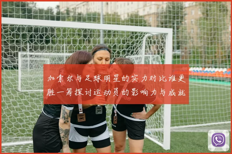 加索尔与足球明星的实力对比谁更胜一筹探讨运动员的影响力与成就