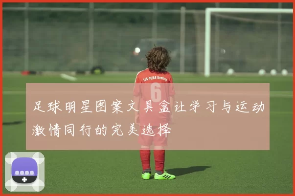 足球明星图案文具盒让学习与运动激情同行的完美选择